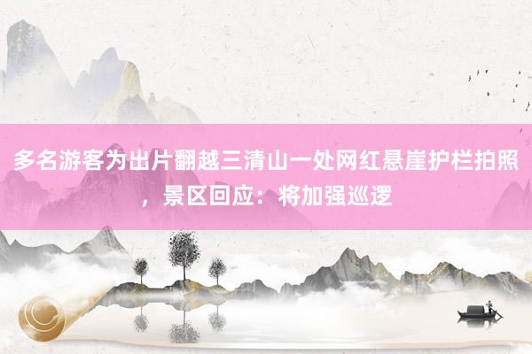 多名游客为出片翻越三清山一处网红悬崖护栏拍照，景区回应：将加强巡逻