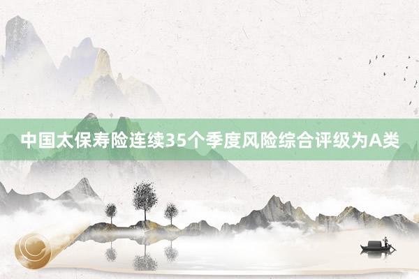 中国太保寿险连续35个季度风险综合评级为A类