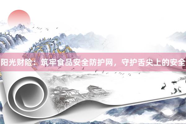 阳光财险：筑牢食品安全防护网，守护舌尖上的安全