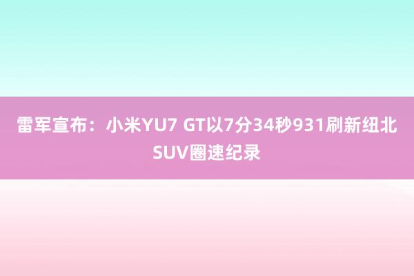雷军宣布：小米YU7 GT以7分34秒931刷新纽北SUV圈速纪录