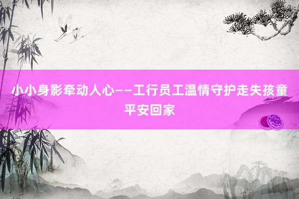 小小身影牵动人心——工行员工温情守护走失孩童平安回家