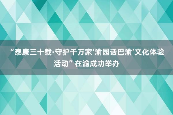 “泰康三十载·守护千万家‘渝园话巴渝’文化体验活动”在渝成功举办