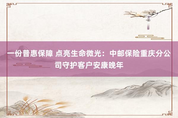 一份普惠保障 点亮生命微光：中邮保险重庆分公司守护客户安康晚年