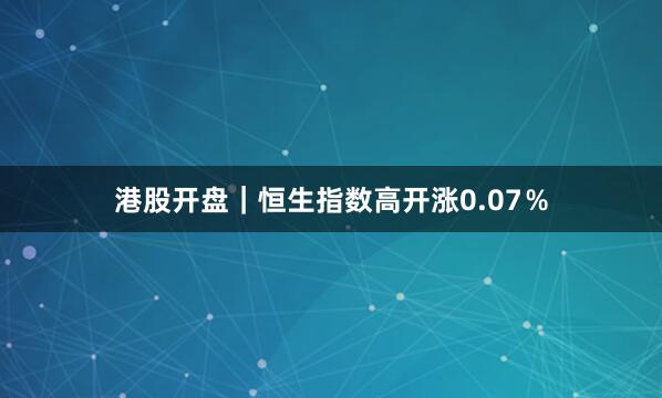港股开盘｜恒生指数高开涨0.07％