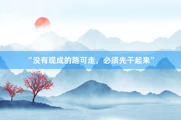 “没有现成的路可走，必须先干起来”