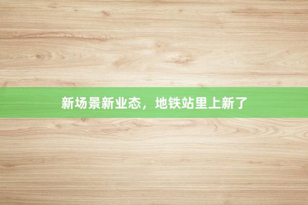 新场景新业态，地铁站里上新了