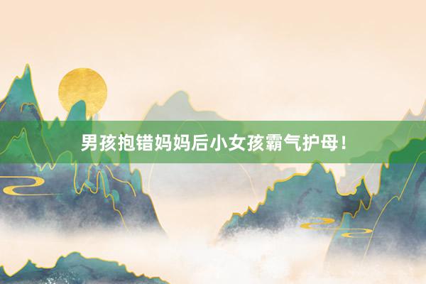 男孩抱错妈妈后小女孩霸气护母！