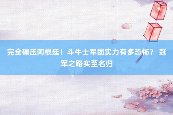 完全碾压阿根廷！斗牛士军团实力有多恐怖？ 冠军之路实至名归