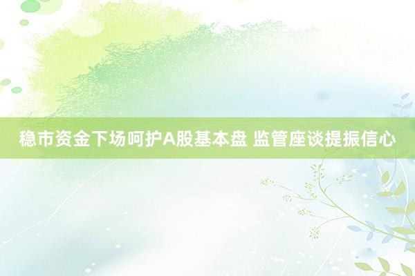 稳市资金下场呵护A股基本盘 监管座谈提振信心