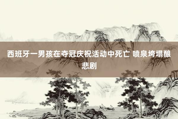 西班牙一男孩在夺冠庆祝活动中死亡 喷泉垮塌酿悲剧