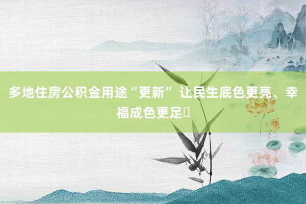 多地住房公积金用途“更新” 让民生底色更亮、幸福成色更足‌