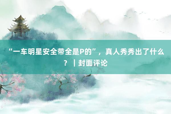 “一车明星安全带全是P的”，真人秀秀出了什么？｜封面评论