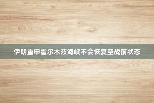 伊朗重申霍尔木兹海峡不会恢复至战前状态
