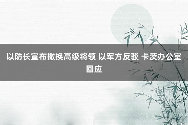 以防长宣布撤换高级将领 以军方反驳 卡茨办公室回应