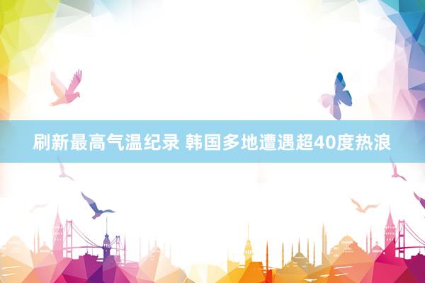 刷新最高气温纪录 韩国多地遭遇超40度热浪