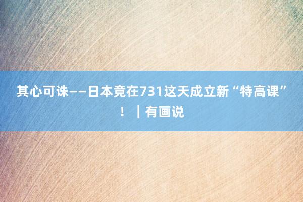 其心可诛——日本竟在731这天成立新“特高课”！｜有画说