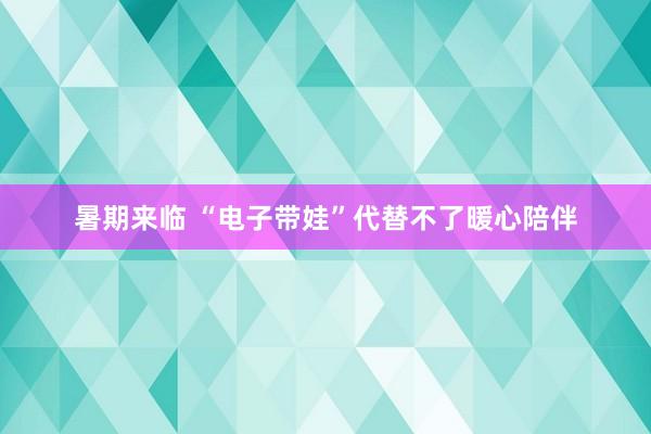 暑期来临 “电子带娃”代替不了暖心陪伴