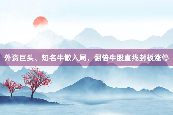 外资巨头、知名牛散入局，翻倍牛股直线封板涨停