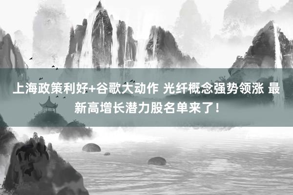 上海政策利好+谷歌大动作 光纤概念强势领涨 最新高增长潜力股名单来了！