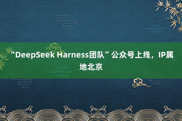 “DeepSeek Harness团队”公众号上线，IP属地北京