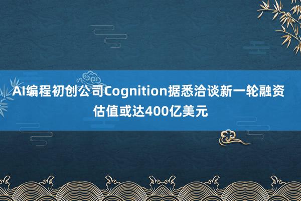 AI编程初创公司Cognition据悉洽谈新一轮融资 估值或达400亿美元