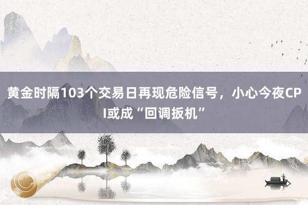 黄金时隔103个交易日再现危险信号，小心今夜CPI或成“回调扳机”