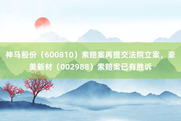 神马股份（600810）索赔案再提交法院立案，豪美新材（002988）索赔案已有胜诉