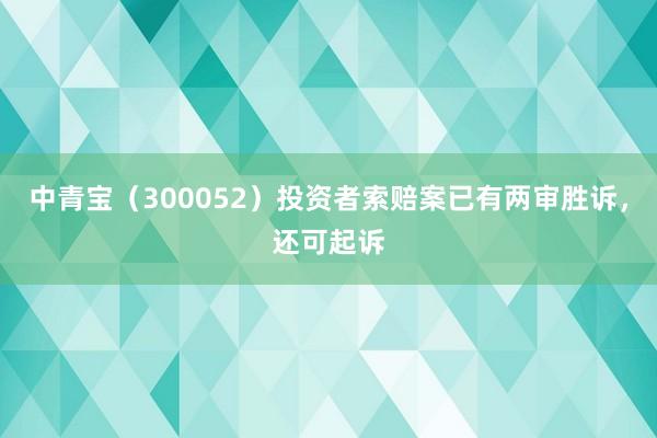 中青宝（300052）投资者索赔案已有两审胜诉，还可起诉