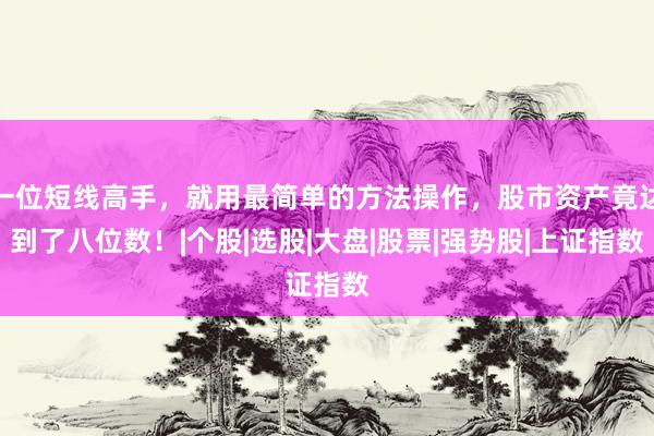 一位短线高手，就用最简单的方法操作，股市资产竟达到了八位数！|个股|选股|大盘|股票|强势股|上证指数