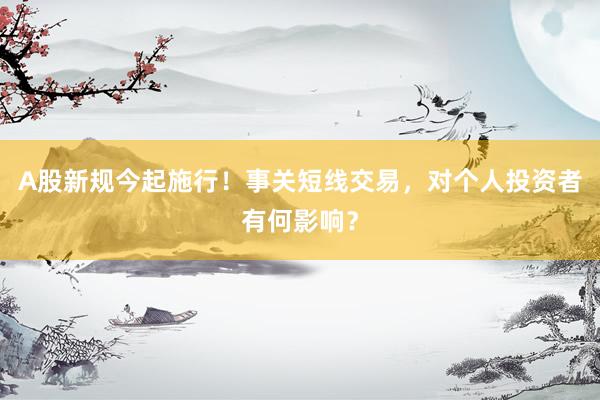 A股新规今起施行!事关短线交易,对个人投资者有何影响?