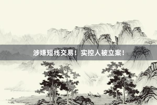 涉嫌短线交易！实控人被立案！
