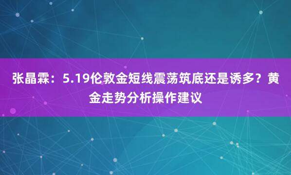 张晶霖：5.19伦敦金短线震荡筑底还是诱多？黄金走势分析操作建议