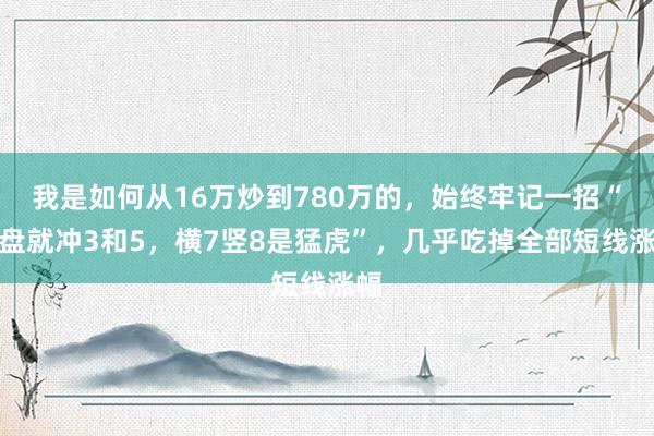 我是如何从16万炒到780万的，始终牢记一招“开盘就冲3和5，横7竖8是猛虎”，几乎吃掉全部短线涨幅