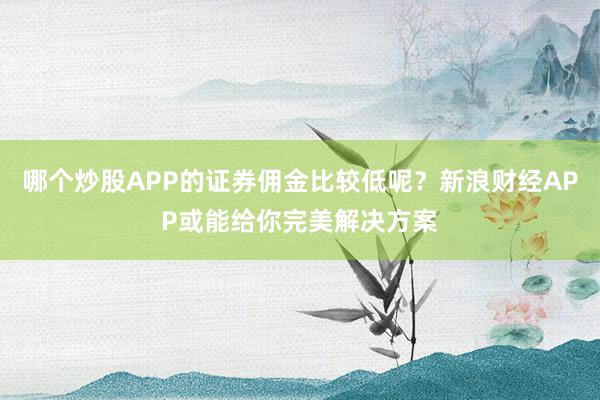 哪个炒股APP的证券佣金比较低呢？新浪财经APP或能给你完美解决方案