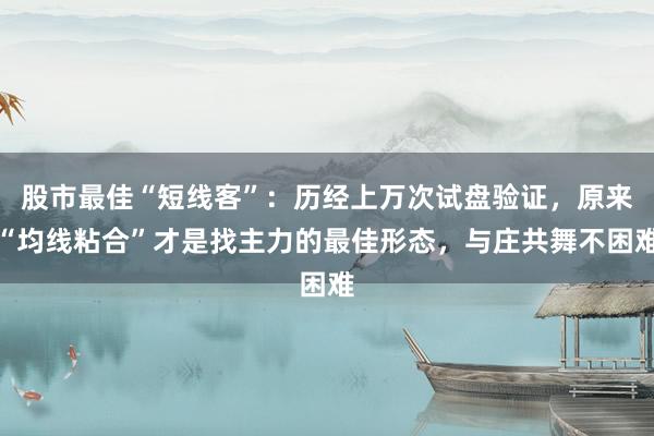 股市最佳“短线客”：历经上万次试盘验证，原来“均线粘合”才是找主力的最佳形态，与庄共舞不困难