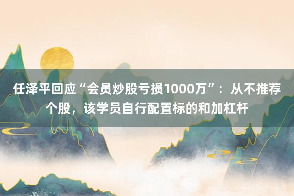 任泽平回应“会员炒股亏损1000万”：从不推荐个股，该学员自行配置标的和加杠杆