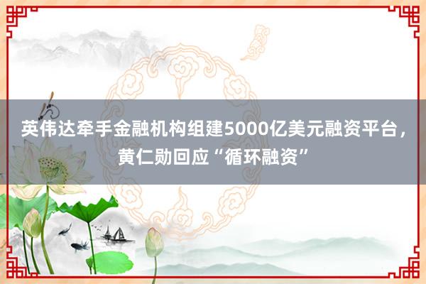 英伟达牵手金融机构组建5000亿美元融资平台，黄仁勋回应“循环融资”
