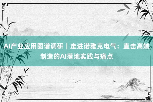 AI产业应用图谱调研｜走进诺雅克电气：直击高端制造的AI落地实践与痛点