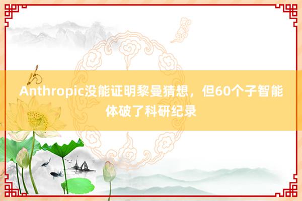 Anthropic没能证明黎曼猜想，但60个子智能体破了科研纪录