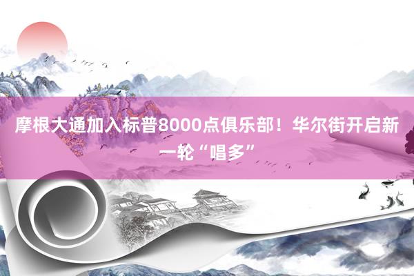 摩根大通加入标普8000点俱乐部！华尔街开启新一轮“唱多”