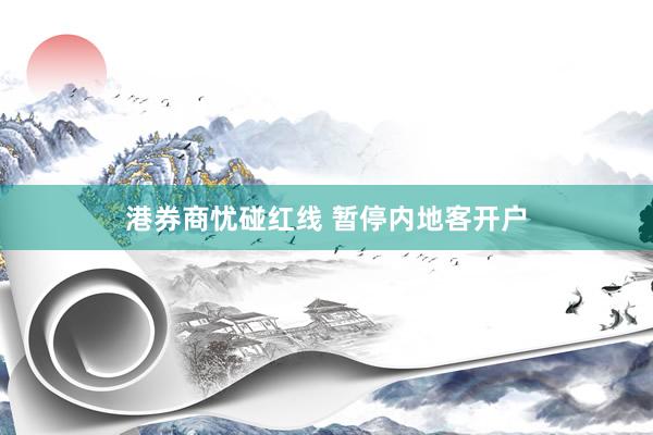 港券商忧碰红线 暂停内地客开户