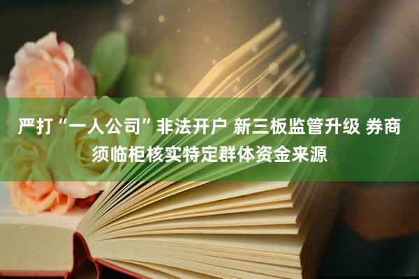 严打“一人公司”非法开户 新三板监管升级 券商须临柜核实特定群体资金来源