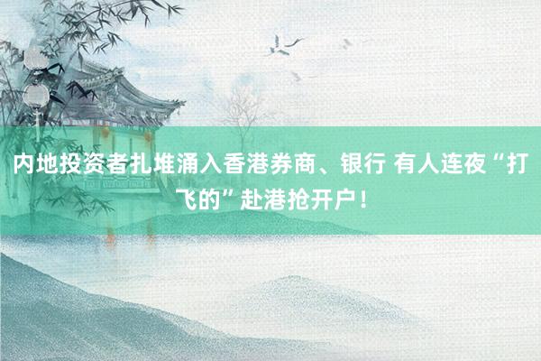 内地投资者扎堆涌入香港券商、银行 有人连夜“打飞的”赴港抢开户！