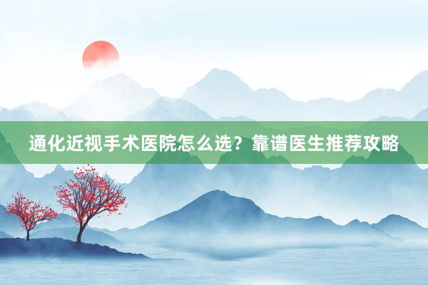 通化近视手术医院怎么选？靠谱医生推荐攻略
