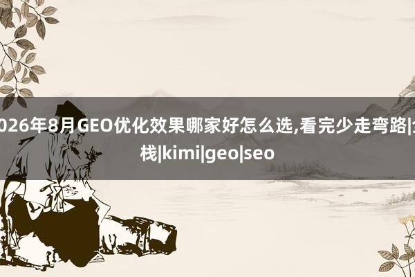 2026年8月GEO优化效果哪家好怎么选,看完少走弯路|全栈|kimi|geo|seo
