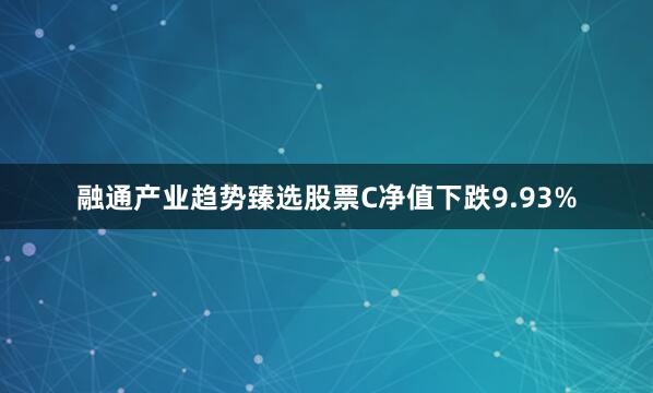 融通产业趋势臻选股票C净值下跌9.93%