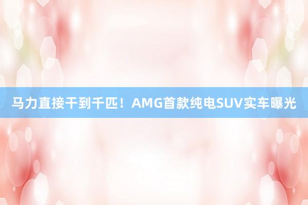 马力直接干到千匹！AMG首款纯电SUV实车曝光
