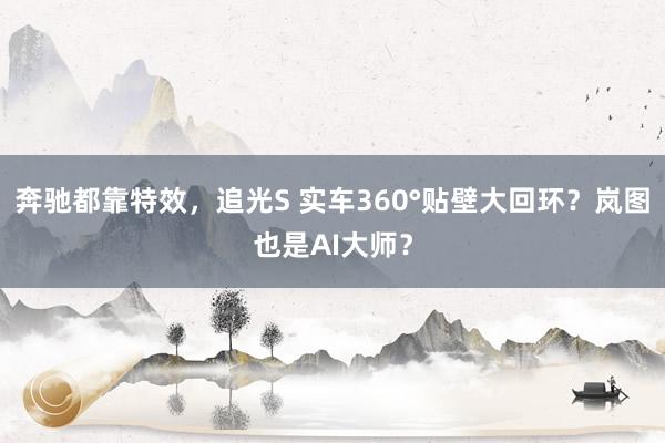 奔驰都靠特效，追光S 实车360°贴壁大回环？岚图也是AI大师？