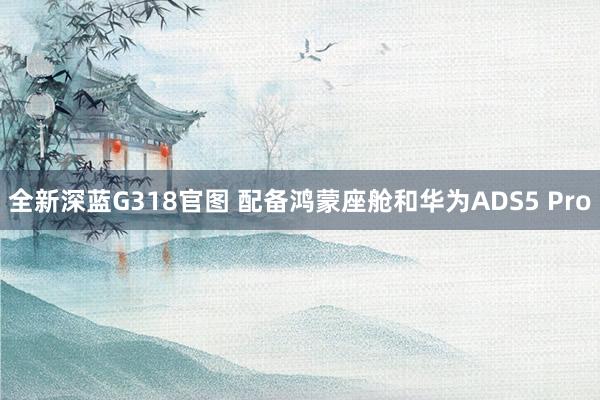全新深蓝G318官图 配备鸿蒙座舱和华为ADS5 Pro
