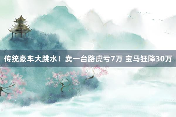 传统豪车大跳水！卖一台路虎亏7万 宝马狂降30万